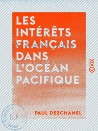 Paul Deschanel - Les Intérêts français dans l'océan Pacifique.