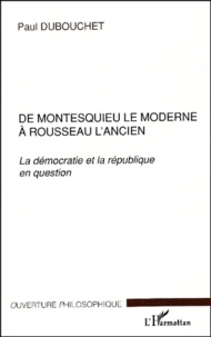 Paul Dubouchet - De Montesquieu le moderne à Rousseau l'ancien. - La démocratie et la république en question.