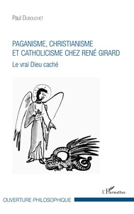 Paul Dubouchet - Paganisme, christianisme et catholicisme chez René Girard - Le vrai Dieu caché.