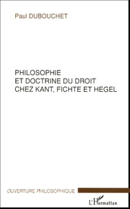 Paul Dubouchet - Philosophie et doctrine du droit chez Kant, Fichte et Hegel.