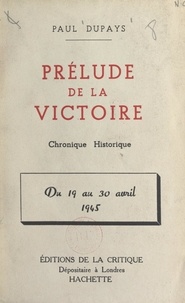 Paul Dupays - Prélude de la victoire : du 19 au 30 avril 1945 - Chronique historique.