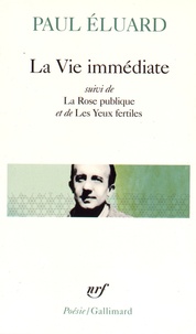 Paul Eluard - La Vie immédiate - Suivi de La Rose publique et de Les Yeux fertiles et précédé de L'Evidence poétique.