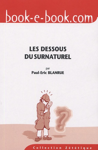 Paul-Eric Blanrue - Les dessous du surnaturel - Dix ans d'enquêtes zététiques.