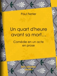 Paul Ferrier - Un quart d'heure avant sa mort… - Comédie en un acte, en prose.