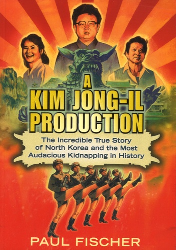 Paul Fischer - A Kim Jong-Il Production - The Incredible True Story of North Korea and the Most Audacious Kidnapping in History.