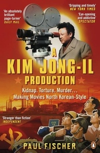 Paul Fischer - A Kim Jong-Il Production - The Incredible True Story of North Korea and the Most Audacious Kidnapping in History.