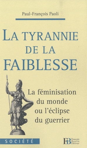 Paul-François Paoli - La tyrannie de la faiblesse - La féminisation du monde ou l'éclipse du guerrier.