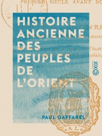 Paul Gaffarel - Histoire ancienne des peuples de l'Orient - Jusqu'au premier siècle avant notre ère.