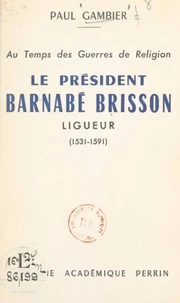 Au temps des Guerres de Religion, le président Barnabé Brisson, ligueur (1531-1591)