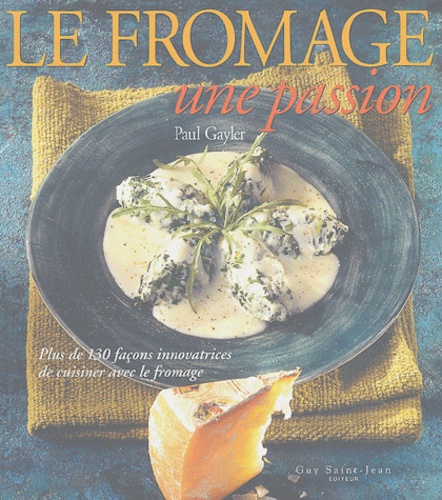 Paul Gayler - Le fromage, une passion - Plus de 130 façons innovatrices de cuisiner avec le fromage.