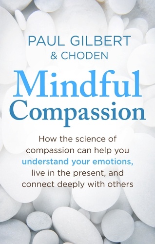 Mindful Compassion. Using the Power of Mindfulness and Compassion to Transform our Lives