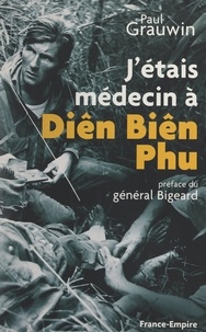 Paul Grauwin et Marcel Bigeard - J'étais médecin à Diên Biên Phu.