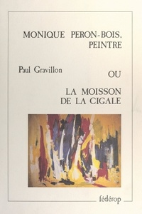 Paul Gravillon et Bernard Schreier - Monique Péron-Bois, peintre - Ou La moisson de la cigale.