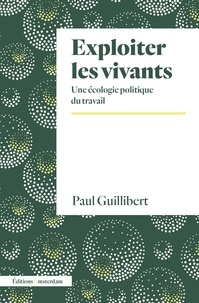 Paul Guillibert - Exploiter les vivants - Une écologie politique du travail.