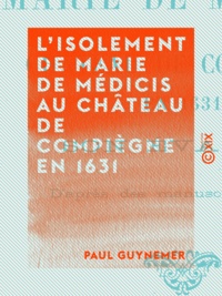 Paul Guynemer - L'Isolement de Marie de Médicis au château de Compiègne en 1631 - Son évasion.