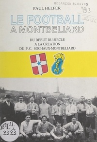 Paul Helfer et J. Thouzery - Le football à Montbéliard - Du début du siècle à la création du F.C. Sochaux-Montbéliard.