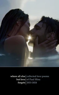 Where All Else But Love Forgets: Collected Love Poems of Paul Hina 2021-2024