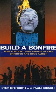 Paul Hodson et Stephen North - Build a Bonfire - How Football Fans United to Save Brighton and Hove Albion.