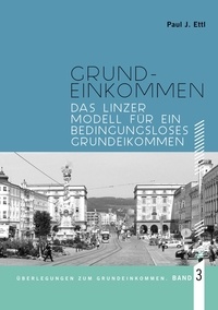 Paul J. Ettl et Verein Das Grundeinkommen - Das Linzer Modell für ein Bedingungsloses Grundeinkommen - Überlegungen zum Grundeinkommen.