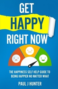  Paul J Hunter - Get Happy Right Now - The Happiness Self Help Guide To Being Happier No Matter What.