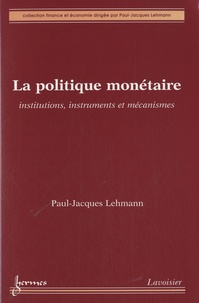 Paul-Jacques Lehmann - La politique monétaire - Institutions, instruments et mécanismes.