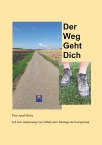 Paul-Josef Moritz - Der Weg Geht Dich - Auf dem Jakobsweg von Hoffeld nach Santiago de Compostela.