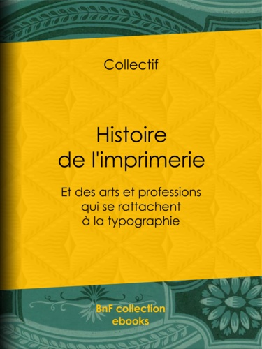 Histoire de l'imprimerie. Et des arts et professions qui se rattachent à la typographie