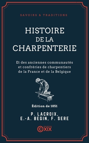 Histoire de la charpenterie - Et des anciennes communautés et confréries de charpentiers de la France et de la Belgique