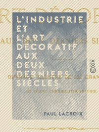 Paul Lacroix - L'Industrie et l'art décoratif aux deux derniers siècles.