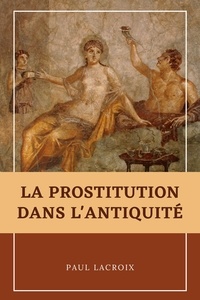 Paul Lacroix - La prostitution dans l’Antiquité.