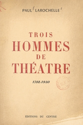 Trois hommes de théâtre. Les trois Larochelle, 1782-1930