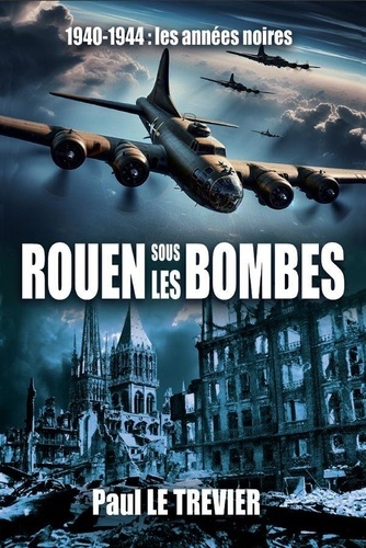 Paul Le Trévier - Rouen sous les Bbombes - 1940-1944 Les années noires.