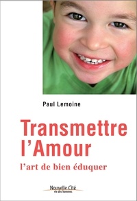 Paul Lemoine - Transmettre l'amour - L'art de bien éduquer.