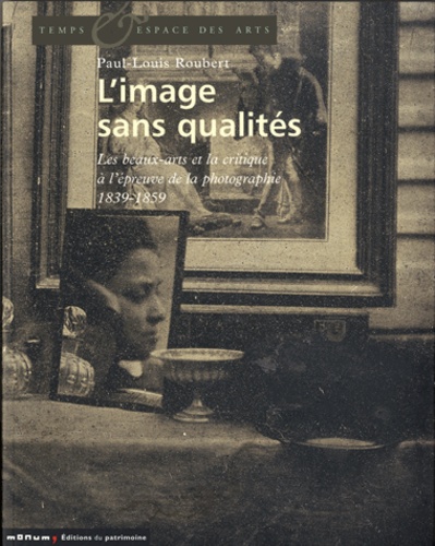 Paul-Louis Roubert - L'image sans qualités - Les beaux-arts et la critique à l'épreuve de la photographie : 1839-1859.