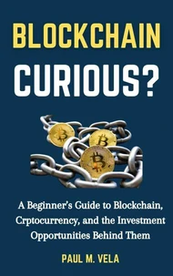 Blockchain Curious?: A Beginner’s Guide to Blockchain, Cryptocurrency, and Investment Opportunities Behind Them
