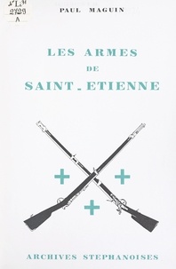 Paul Maguin - Les armes de Saint-Étienne - Une histoire en images de l'armurerie stéphanoise.