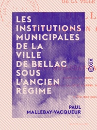 Paul Mallebay-Vacqueur - Les Institutions municipales de la ville de Bellac sous l'ancien régime.