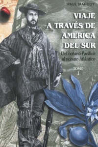 Paul Marcoy - Viaje a través de América del Sur. Tomo I - Del Océano Pacífico al Océano Atlántico.