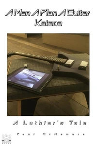 A Man A Plan A Guitar Katana: A Luthier's Tale