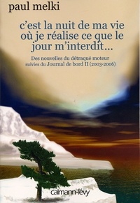 Paul Melki - C'est la nuit de ma vie où je réalise ce que le jour m'interdit - Des nouvelles du détraqué moteur, suivies du Journal de bord II (2003-2006).