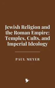 Jewish Religion and the Roman Empire: Temples, Cults, and Imperial Ideology