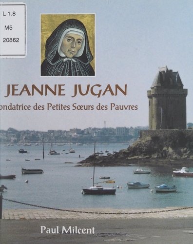 Jeanne Jugan. Fondatrice des Petites Sœurs des Pauvres
