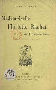 Paul Mougin - Mademoiselle Floriette Bachet du Conservatoire - Comédie moderne en cinq actes.