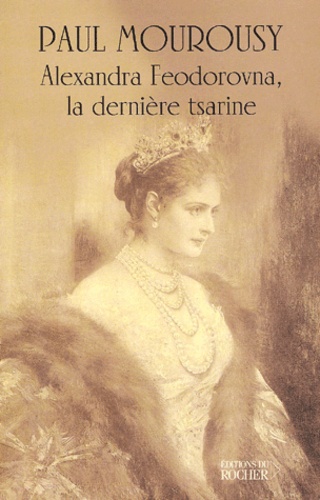 Paul Mourousy - Alexandra Feodorovna, La Derniere Tsarine.
