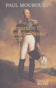 Paul Mourousy - Alexandre Ier tsar de Russie - Un sphinx en Europe.