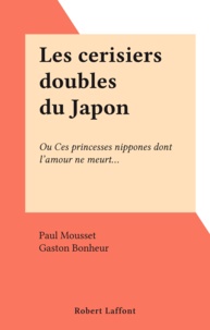 Paul Mousset et Gaston Bonheur - Les cerisiers doubles du Japon - Ou Ces princesses nippones dont l'amour ne meurt....