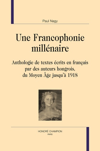 Paul Nagy - Une francophonie millénaire - Anthologie de textes écrits en français par des auteurs hongrois du Moyen Age jusqu'à 1918.