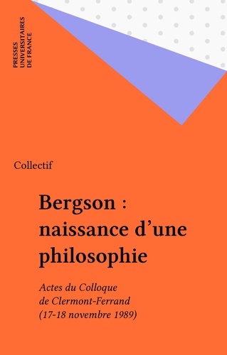 Bergson, naissance d'une philosophie. Actes du colloque de Clermont-Ferrand, 17 et 18 novembre 1989