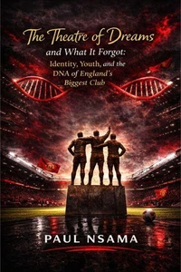 The Theatre of Dreams and What It Forgot: Identity, Youth, and the DNA of England’s Biggest Club