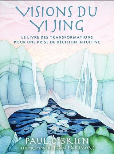Visions du Yi Jing. Le livre des transformations pour une prise de décision intuitive